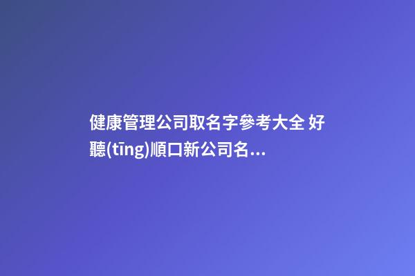 健康管理公司取名字參考大全 好聽(tīng)順口新公司名字,起名之家